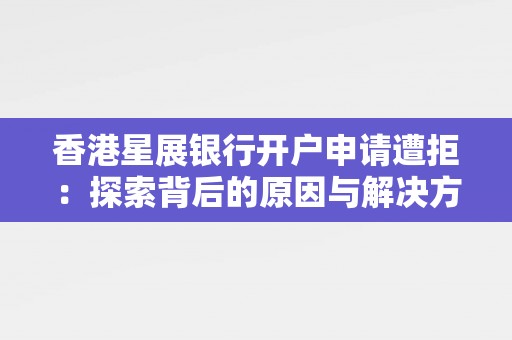 香港星展银行开户申请遭拒：探索背后的原因与解决方案 香港银行开户