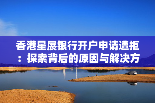 香港星展银行开户申请遭拒：探索背后的原因与解决方案
