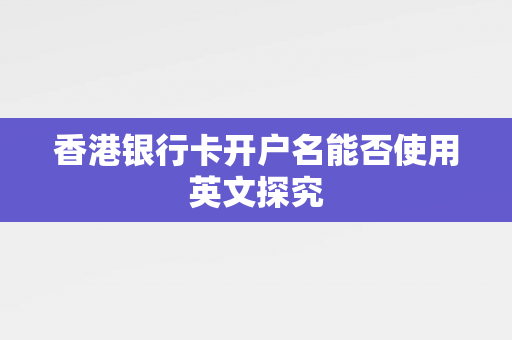 香港银行卡开户名能否使用英文探究 香港银行开户