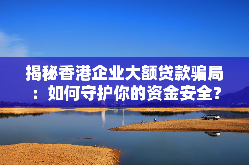 揭秘香港企业大额贷款骗局：如何守护你的资金安全？