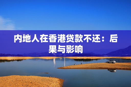 内地人在香港贷款不还：后果与影响