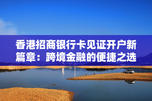 香港招商银行卡见证开户新篇章：跨境金融的便捷之选
