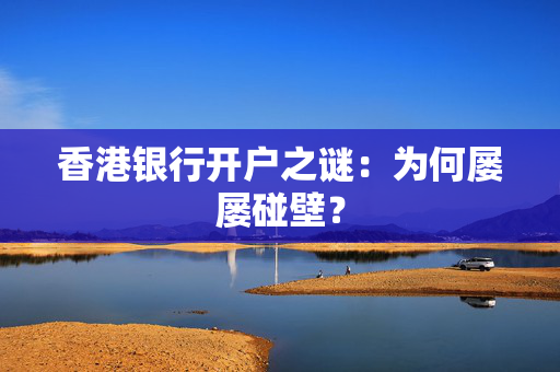 香港银行开户之谜：为何屡屡碰壁？