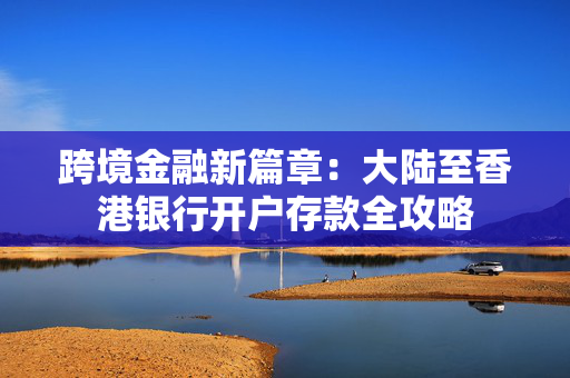 跨境金融新篇章：大陆至香港银行开户存款全攻略