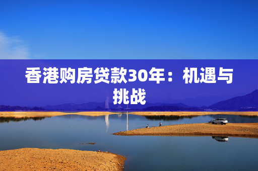 香港购房贷款30年：机遇与挑战
