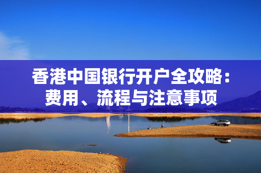 香港中国银行开户全攻略：费用、流程与注意事项