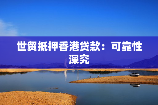 世贸抵押香港贷款：可靠性深究