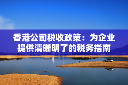 香港公司税收政策：为企业提供清晰明了的税务指南