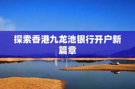 探索香港九龙池银行开户新篇章
