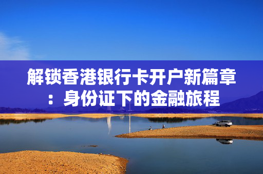 解锁香港银行卡开户新篇章：身份证下的金融旅程