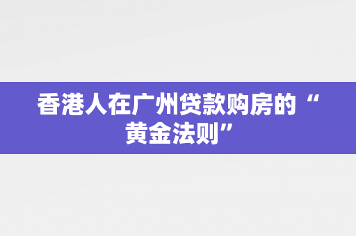 香港人在广州贷款购房的“黄金法则” 中港融资
