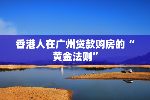 香港人在广州贷款购房的“黄金法则”