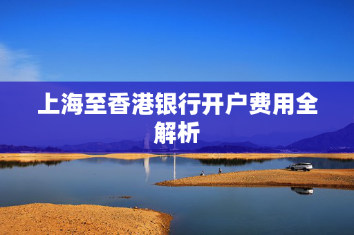 上海至香港银行开户费用全解析