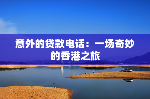 意外的贷款电话：一场奇妙的香港之旅