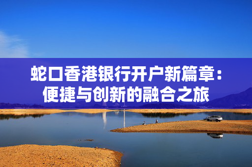 蛇口香港银行开户新篇章：便捷与创新的融合之旅