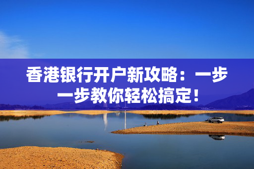 香港银行开户新攻略：一步一步教你轻松搞定！