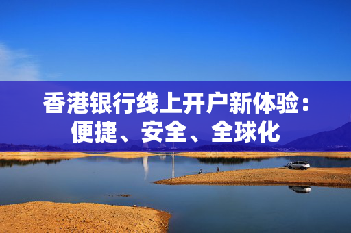香港银行线上开户新体验：便捷、安全、全球化