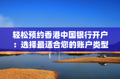 轻松预约香港中国银行开户：选择最适合您的账户类型