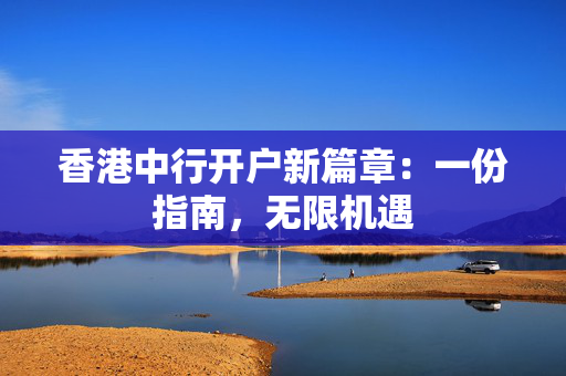 香港中行开户新篇章：一份指南，无限机遇