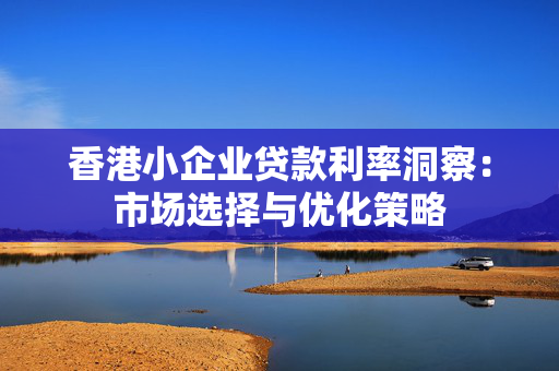 香港小企业贷款利率洞察：市场选择与优化策略