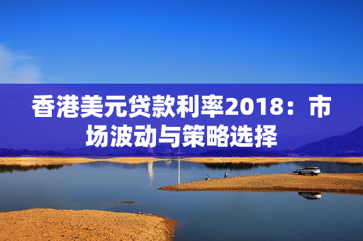 香港美元贷款利率2018：市场波动与策略选择
