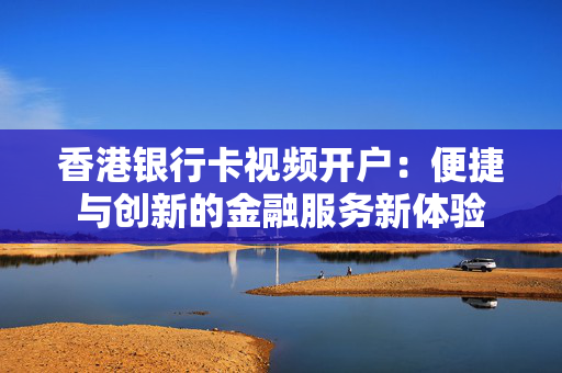 香港银行卡视频开户：便捷与创新的金融服务新体验