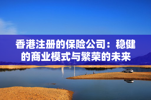 香港注册的保险公司：稳健的商业模式与繁荣的未来