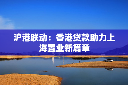 沪港联动：香港贷款助力上海置业新篇章