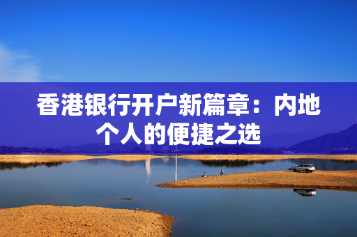 香港银行开户新篇章：内地个人的便捷之选