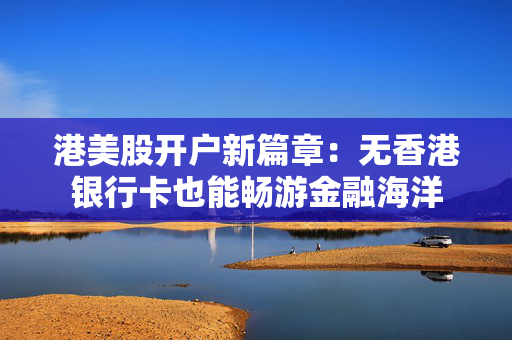 港美股开户新篇章：无香港银行卡也能畅游金融海洋