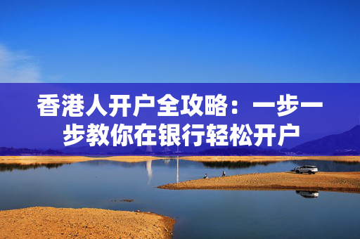 香港人开户全攻略：一步一步教你在银行轻松开户