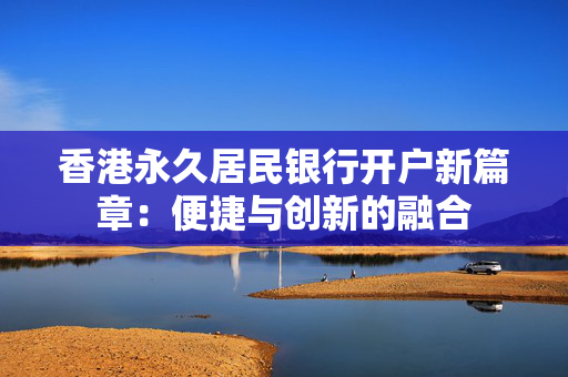 香港永久居民银行开户新篇章：便捷与创新的融合