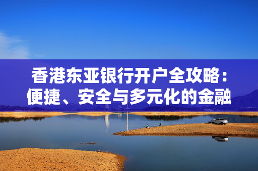 香港东亚银行开户全攻略：便捷、安全与多元化的金融服务