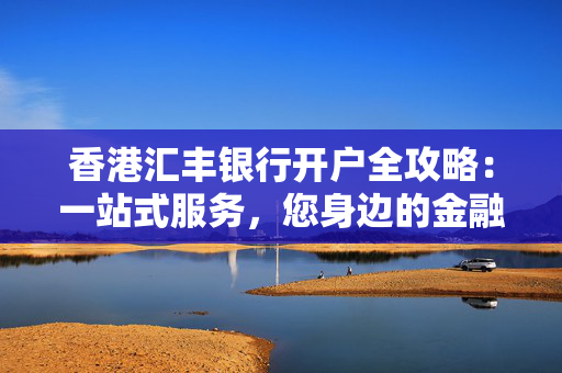 香港汇丰银行开户全攻略：一站式服务，您身边的金融伙伴