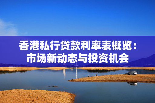 香港私行贷款利率表概览：市场新动态与投资机会