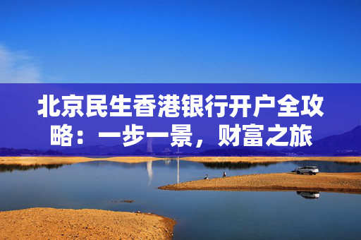 北京民生香港银行开户全攻略：一步一景，财富之旅