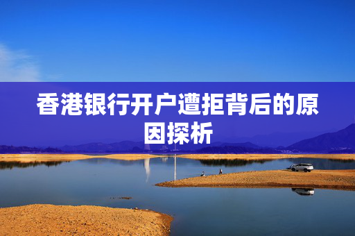 香港银行开户遭拒背后的原因探析