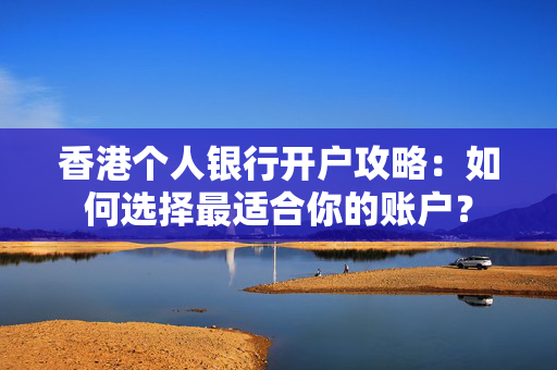 香港个人银行开户攻略：如何选择最适合你的账户？