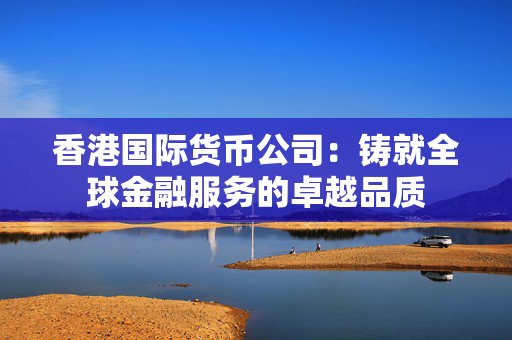 香港国际货币公司：铸就全球金融服务的卓越品质