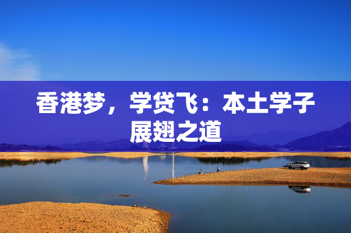 香港梦，学贷飞：本土学子展翅之道 中港融资