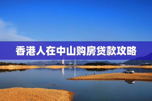 香港人在中山购房贷款攻略