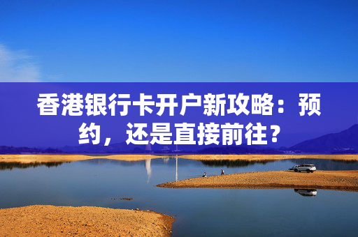 香港银行卡开户新攻略：预约，还是直接前往？