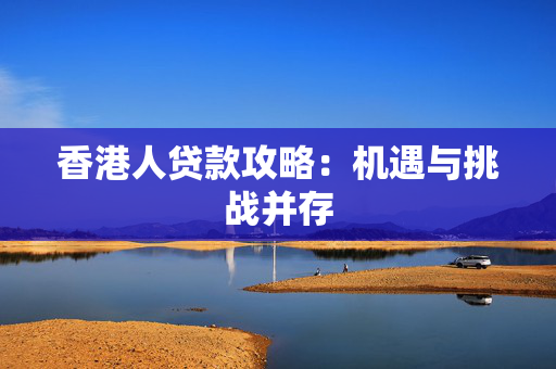 香港人贷款攻略：机遇与挑战并存