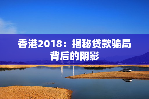 香港2018：揭秘贷款骗局背后的阴影
