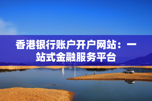 香港银行账户开户网站：一站式金融服务平台
