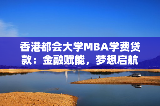 香港都会大学MBA学费贷款：金融赋能，梦想启航
