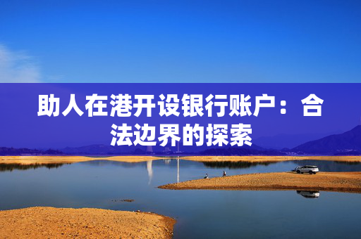 助人在港开设银行账户：合法边界的探索