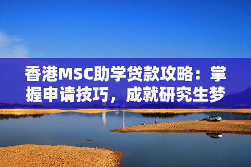 香港MSC助学贷款攻略：掌握申请技巧，成就研究生梦想
