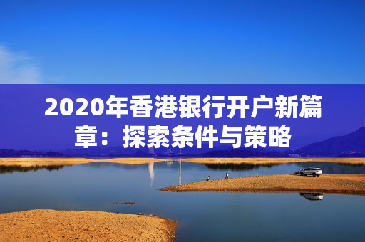 2020年香港银行开户新篇章：探索条件与策略