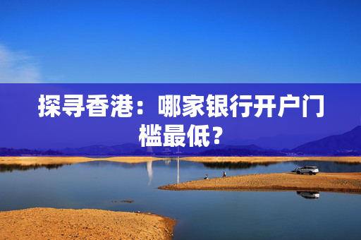 探寻香港：哪家银行开户门槛最低？
